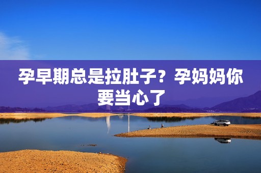 孕早期总是拉肚子？孕妈妈你要当心了
