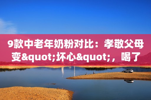 9款中老年奶粉对比：孝敬父母变"坏心"，喝了拉肚子竟是因为它