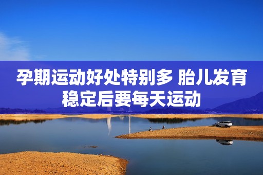 孕期运动好处特别多 胎儿发育稳定后要每天运动