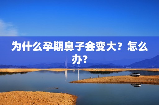 为什么孕期鼻子会变大？怎么办？