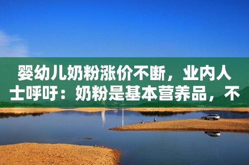 婴幼儿奶粉涨价不断，业内人士呼吁：奶粉是基本营养品，不是“贵族”产品