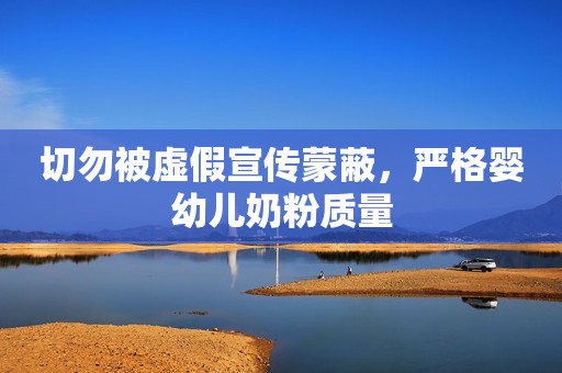 切勿被虚假宣传蒙蔽，严格婴幼儿奶粉质量