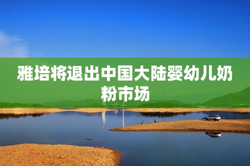雅培将退出中国大陆婴幼儿奶粉市场