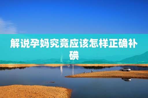 解说孕妈究竟应该怎样正确补碘