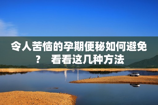 令人苦恼的孕期便秘如何避免？  看看这几种方法