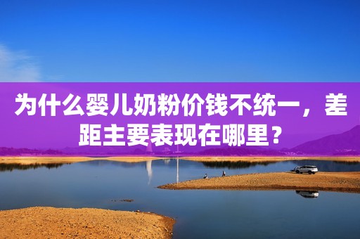 为什么婴儿奶粉价钱不统一，差距主要表现在哪里？