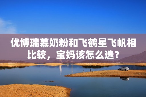 优博瑞慕奶粉和飞鹤星飞帆相比较，宝妈该怎么选？
