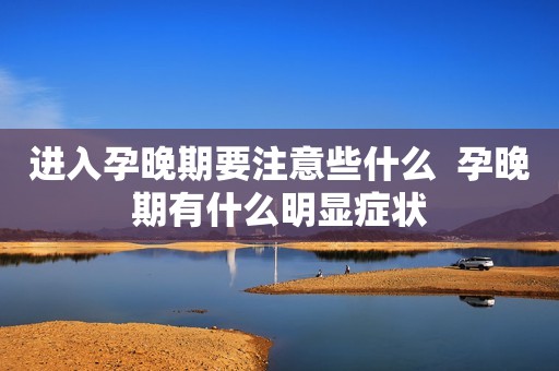 进入孕晚期要注意些什么  孕晚期有什么明显症状