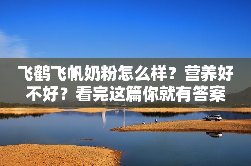 飞鹤飞帆奶粉怎么样？营养好不好？看完这篇你就有答案