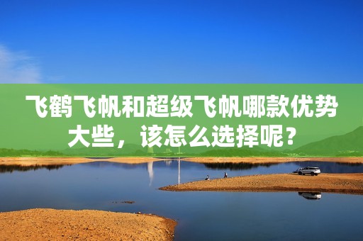 飞鹤飞帆和超级飞帆哪款优势大些，该怎么选择呢？