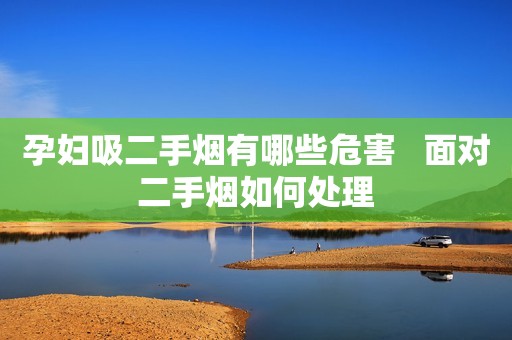 孕妇吸二手烟有哪些危害   面对二手烟如何处理