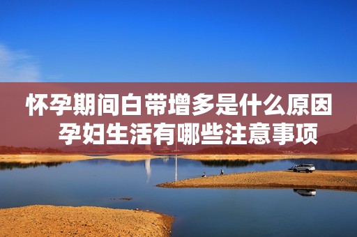 怀孕期间白带增多是什么原因   孕妇生活有哪些注意事项