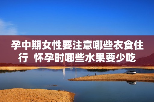 孕中期女性要注意哪些衣食住行  怀孕时哪些水果要少吃