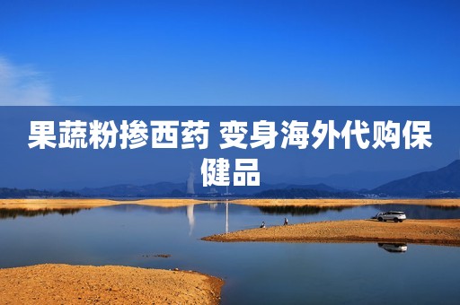 果蔬粉掺西药 变身海外代购保健品