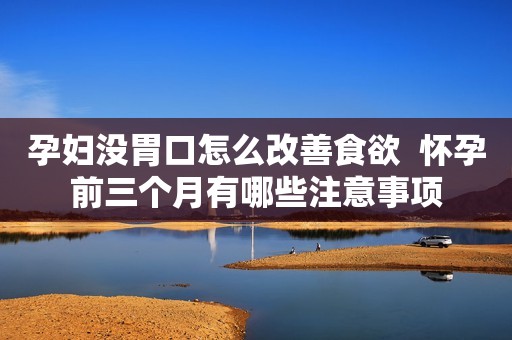 孕妇没胃口怎么改善食欲  怀孕前三个月有哪些注意事项