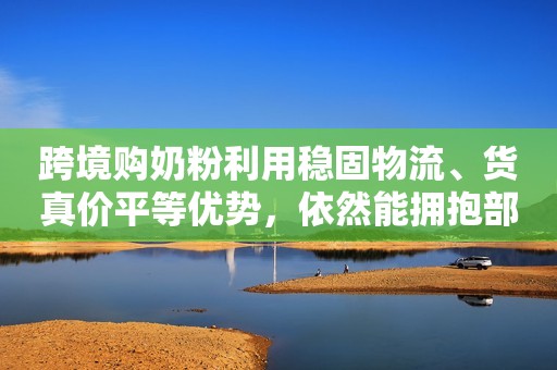 跨境购奶粉利用稳固物流、货真价平等优势，依然能拥抱部分消费者