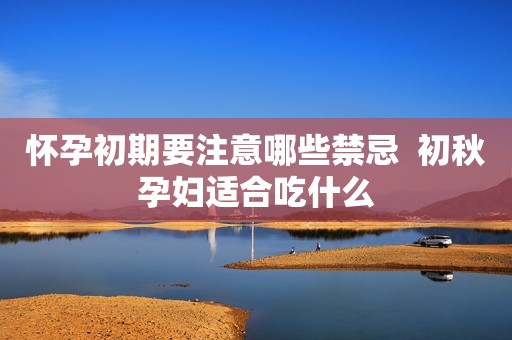 怀孕初期要注意哪些禁忌  初秋孕妇适合吃什么