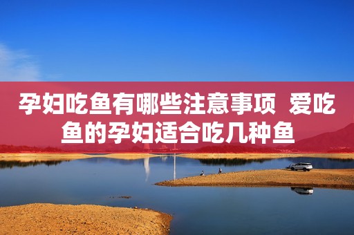 孕妇吃鱼有哪些注意事项  爱吃鱼的孕妇适合吃几种鱼