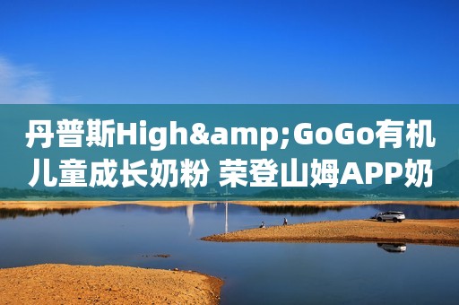 丹普斯High&GoGo有机儿童成长奶粉 荣登山姆APP奶粉热度榜TOP1