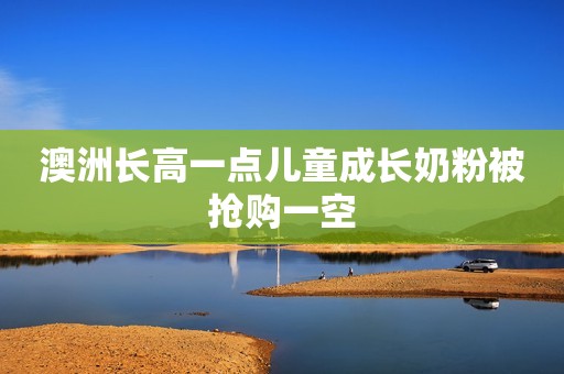 澳洲长高一点儿童成长奶粉被抢购一空