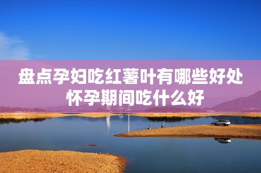盘点孕妇吃红薯叶有哪些好处  怀孕期间吃什么好