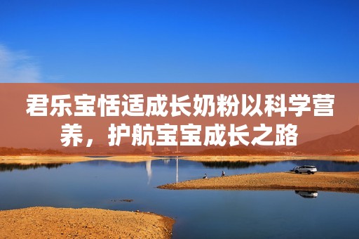 君乐宝恬适成长奶粉以科学营养，护航宝宝成长之路
