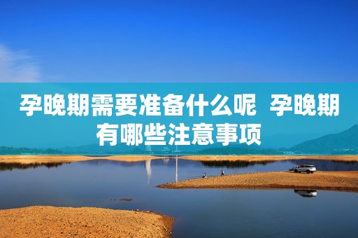 孕晚期需要准备什么呢  孕晚期有哪些注意事项