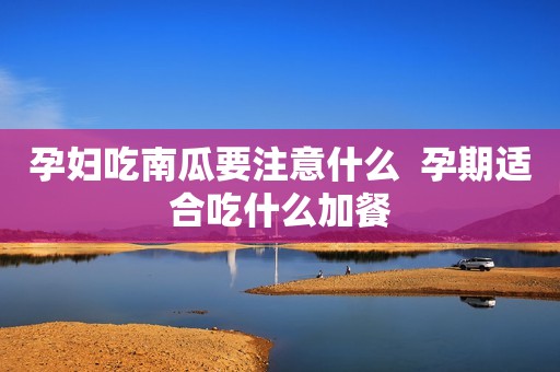 孕妇吃南瓜要注意什么  孕期适合吃什么加餐