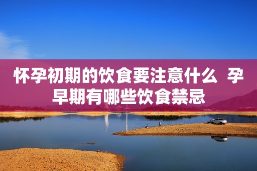 怀孕初期的饮食要注意什么  孕早期有哪些饮食禁忌