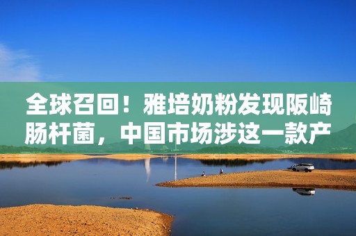 全球召回！雅培奶粉发现阪崎肠杆菌，中国市场涉这一款产品，京东天猫紧急下架！