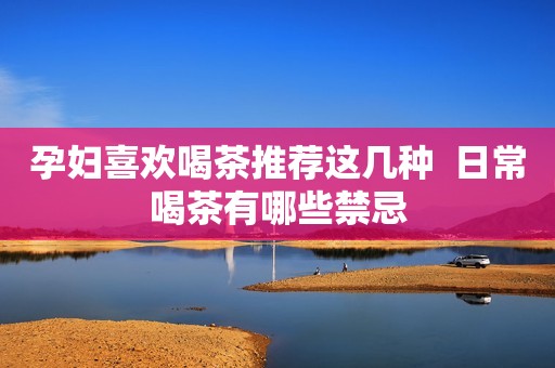 孕妇喜欢喝茶推荐这几种  日常喝茶有哪些禁忌