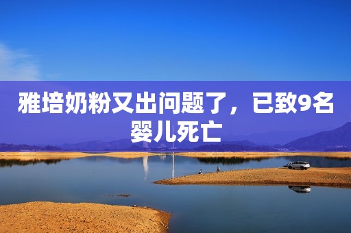 雅培奶粉又出问题了，已致9名婴儿死亡