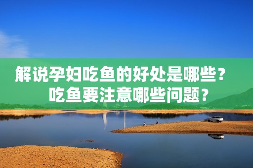 解说孕妇吃鱼的好处是哪些？  吃鱼要注意哪些问题？