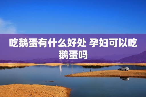 吃鹅蛋有什么好处 孕妇可以吃鹅蛋吗