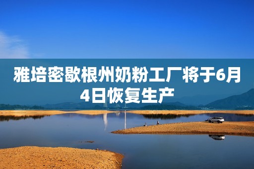 雅培密歇根州奶粉工厂将于6月4日恢复生产