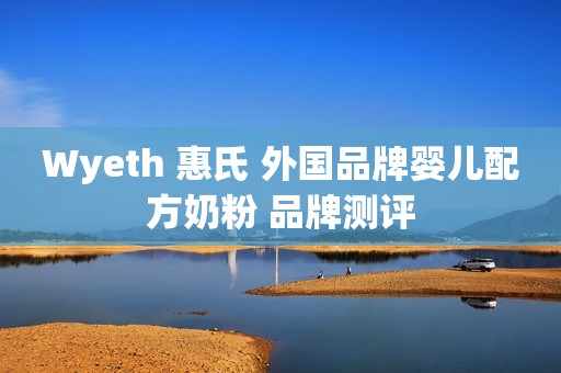 Wyeth 惠氏 外国品牌婴儿配方奶粉 品牌测评