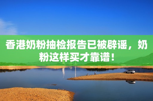 香港奶粉抽检报告已被辟谣，奶粉这样买才靠谱！