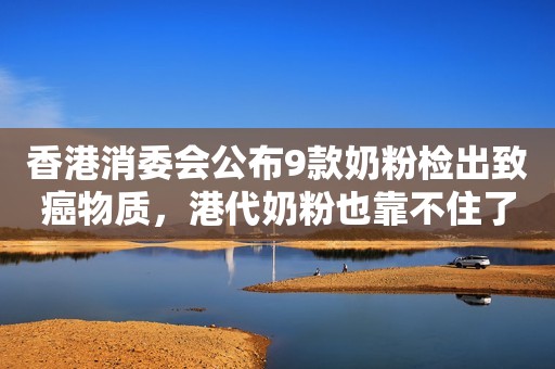 香港消委会公布9款奶粉检出致癌物质，港代奶粉也靠不住了？