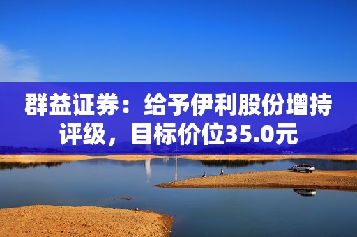 群益证券：给予伊利股份增持评级，目标价位35.0元