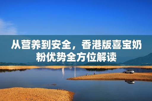 从营养到安全，香港版喜宝奶粉优势全方位解读