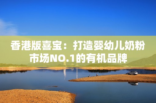 香港版喜宝：打造婴幼儿奶粉市场NO.1的有机品牌