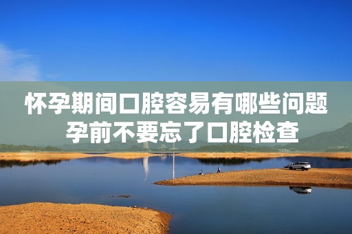 怀孕期间口腔容易有哪些问题  孕前不要忘了口腔检查