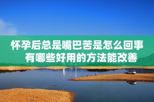 怀孕后总是嘴巴苦是怎么回事   有哪些好用的方法能改善