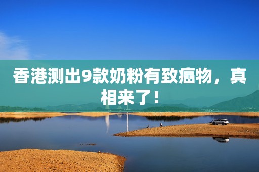 香港测出9款奶粉有致癌物，真相来了！