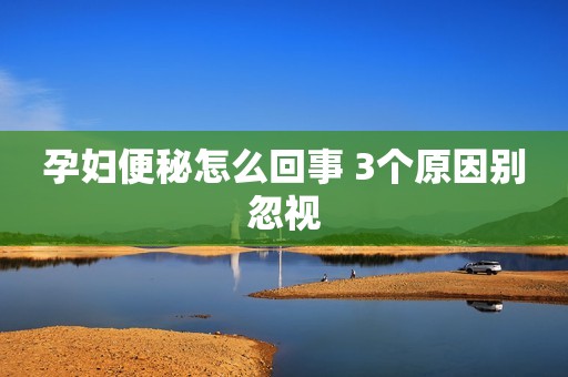孕妇便秘怎么回事 3个原因别忽视