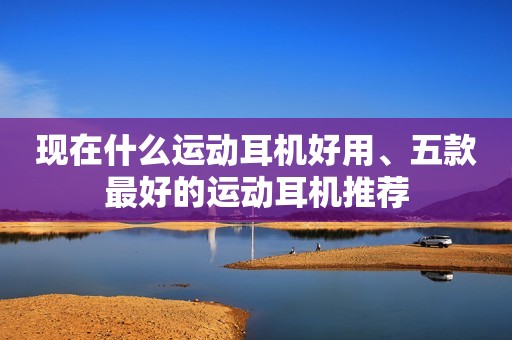 现在什么运动耳机好用、五款最好的运动耳机推荐