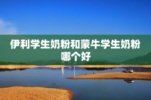 伊利学生奶粉和蒙牛学生奶粉哪个好