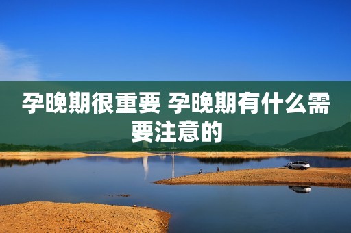 孕晚期很重要 孕晚期有什么需要注意的