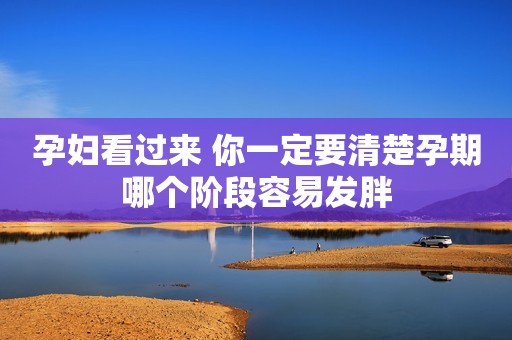孕妇看过来 你一定要清楚孕期哪个阶段容易发胖