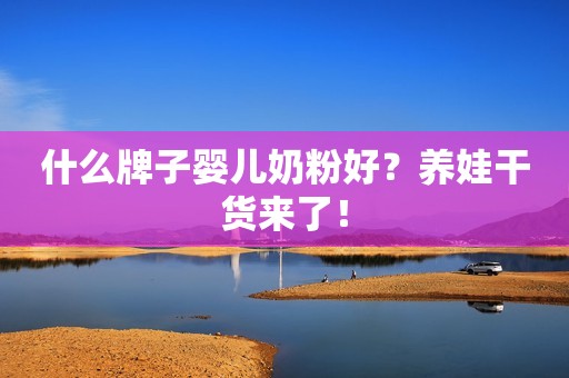 什么牌子婴儿奶粉好？养娃干货来了！